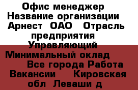 Офис-менеджер › Название организации ­ Арнест, ОАО › Отрасль предприятия ­ Управляющий › Минимальный оклад ­ 23 000 - Все города Работа » Вакансии   . Кировская обл.,Леваши д.